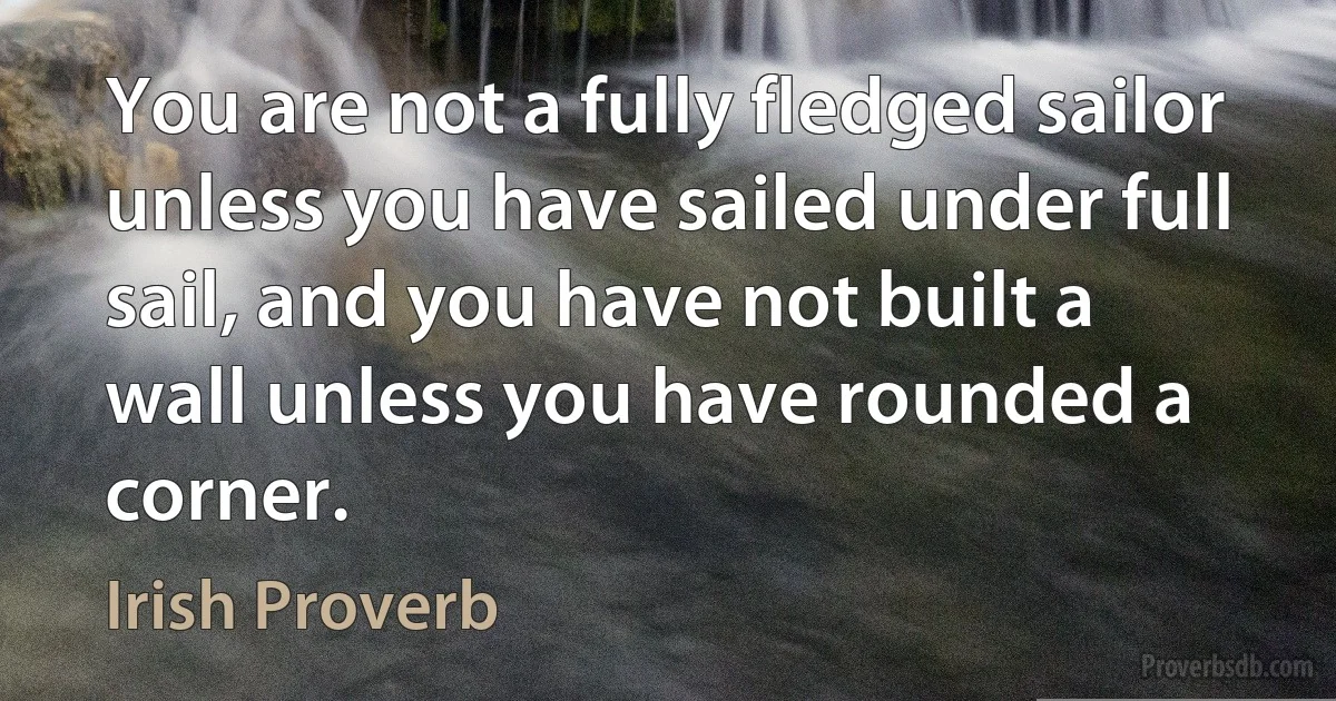 You are not a fully fledged sailor unless you have sailed under full sail, and you have not built a wall unless you have rounded a corner. (Irish Proverb)