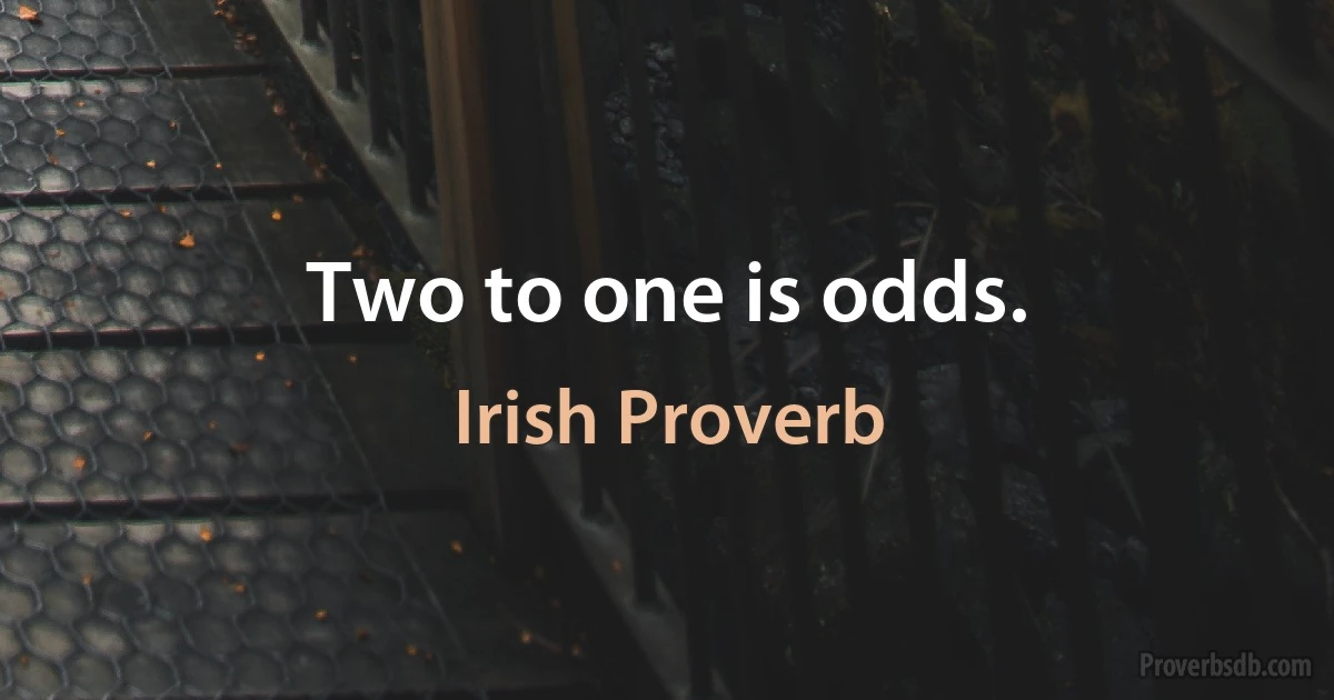 Two to one is odds. (Irish Proverb)