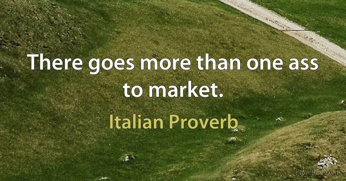 There goes more than one ass to market. (Italian Proverb)