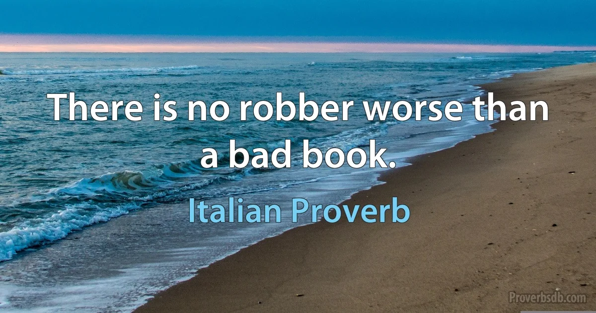 There is no robber worse than a bad book. (Italian Proverb)