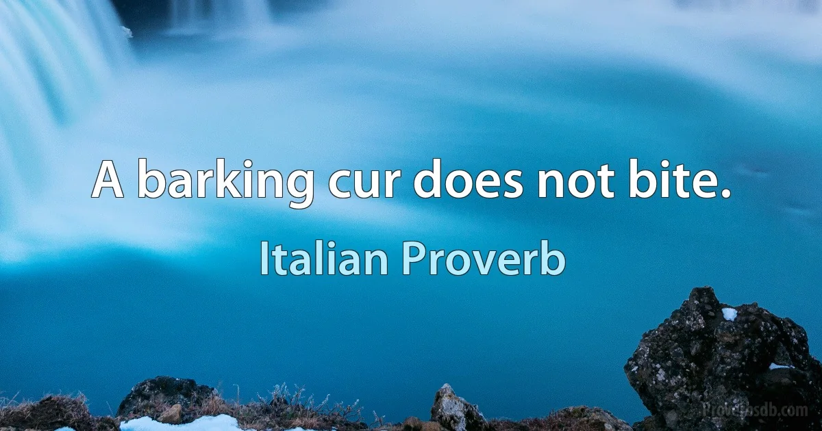 A barking cur does not bite. (Italian Proverb)