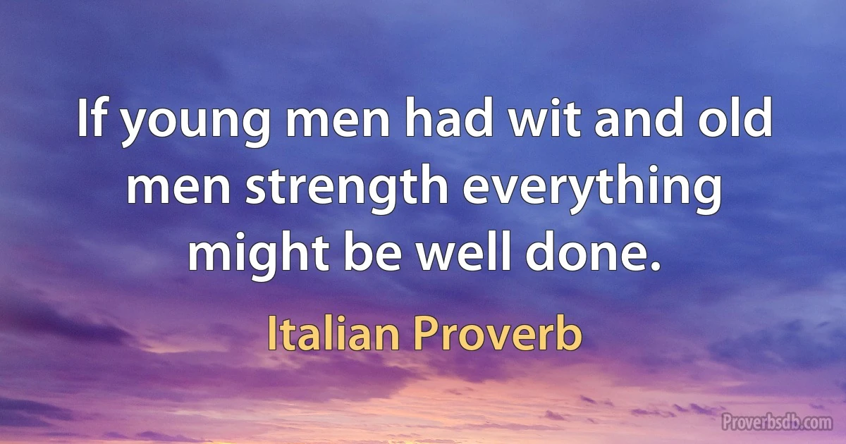 If young men had wit and old men strength everything might be well done. (Italian Proverb)