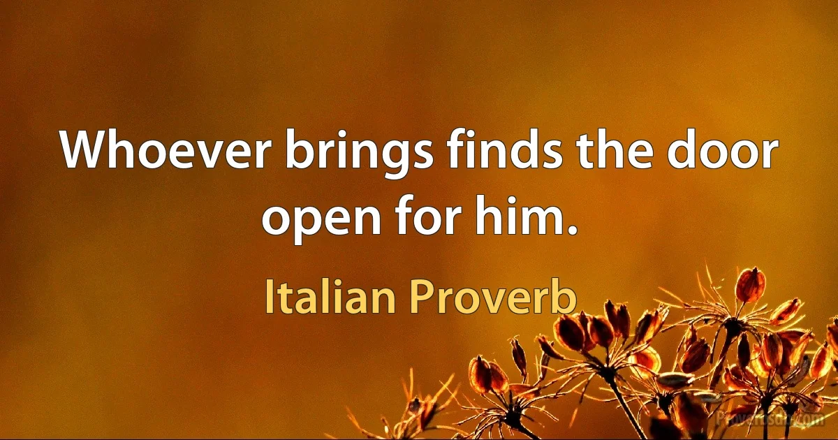 Whoever brings finds the door open for him. (Italian Proverb)