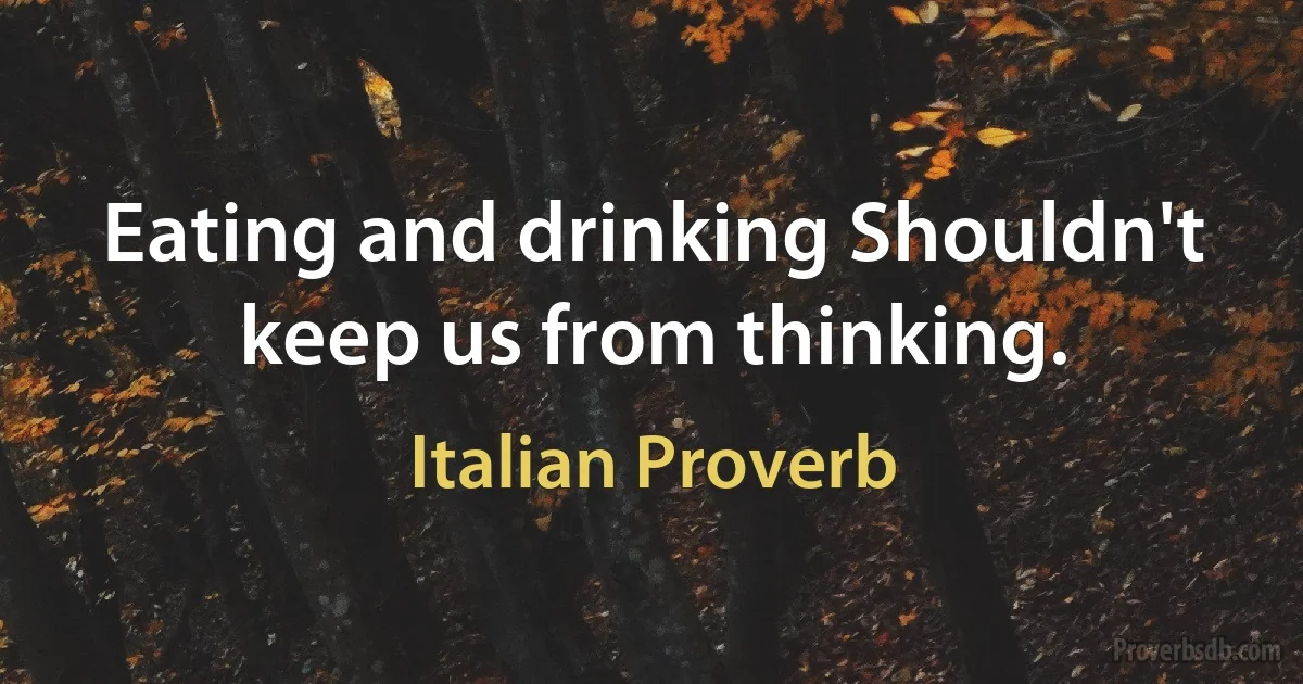 Eating and drinking Shouldn't keep us from thinking. (Italian Proverb)