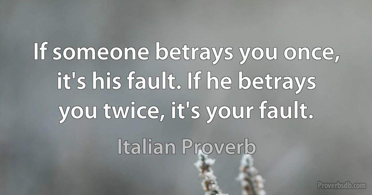 If someone betrays you once, it's his fault. If he betrays you twice, it's your fault. (Italian Proverb)