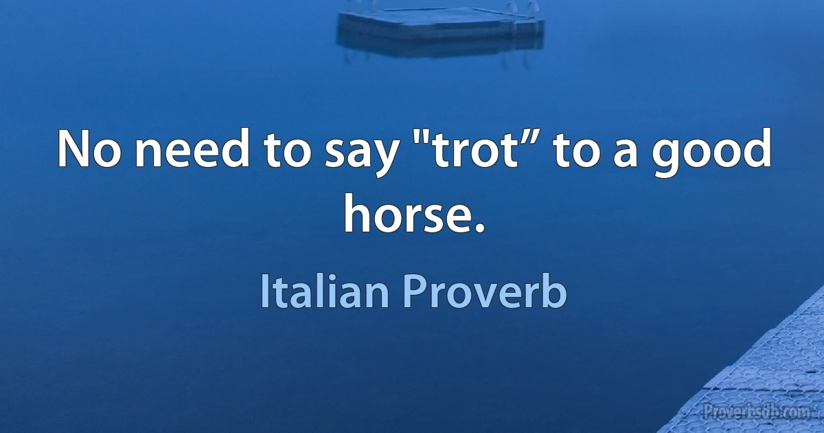 No need to say "trot” to a good horse. (Italian Proverb)