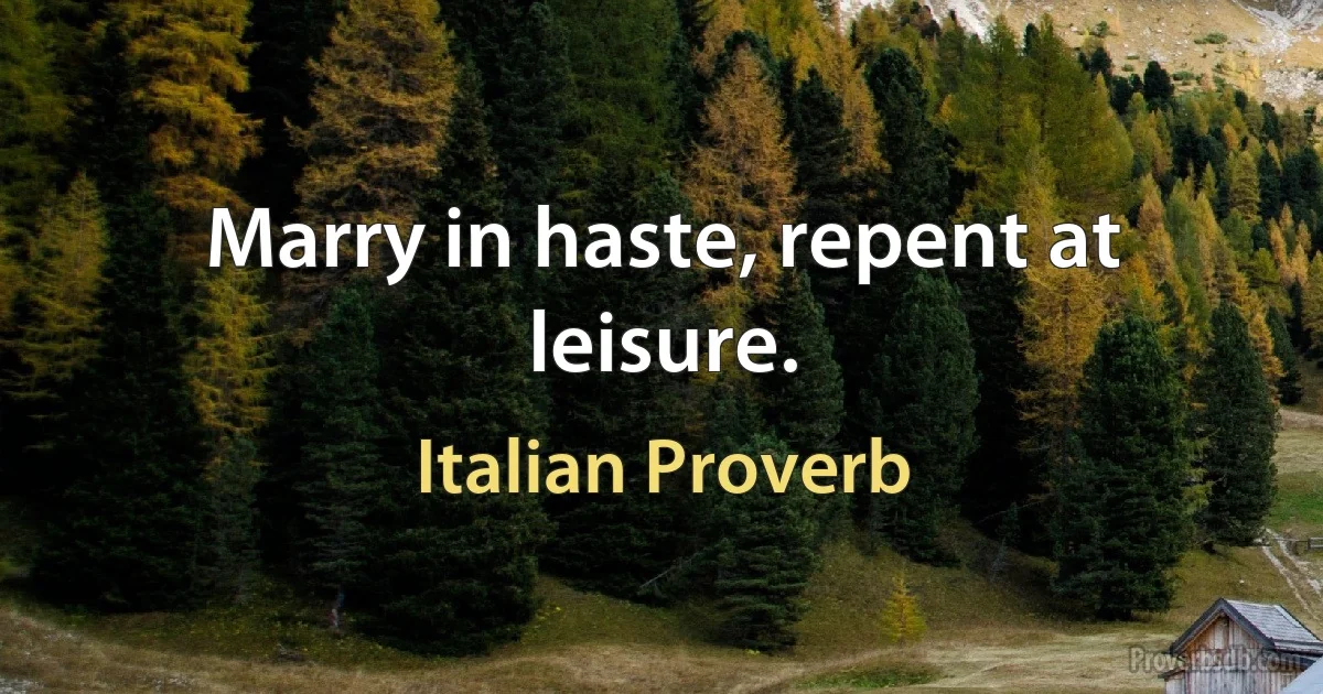 Marry in haste, repent at leisure. (Italian Proverb)