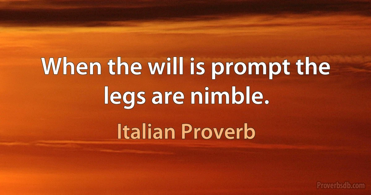 When the will is prompt the legs are nimble. (Italian Proverb)