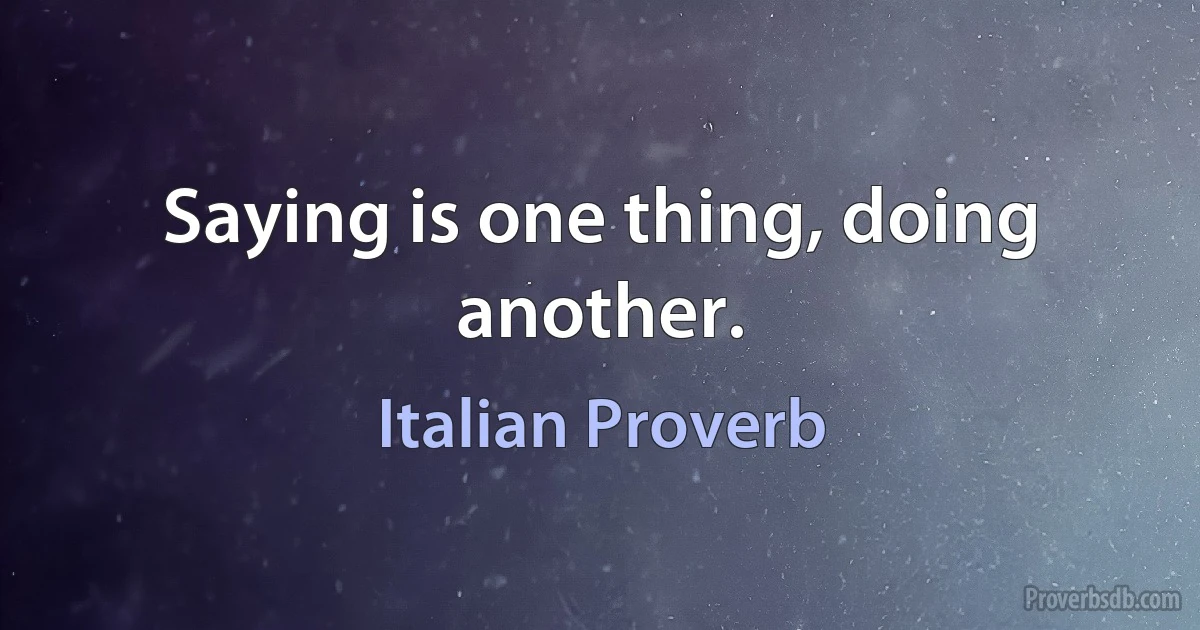 Saying is one thing, doing another. (Italian Proverb)