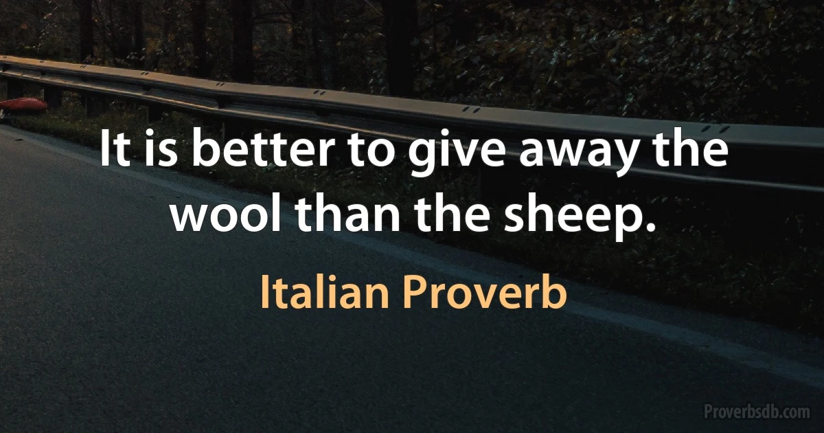 It is better to give away the wool than the sheep. (Italian Proverb)