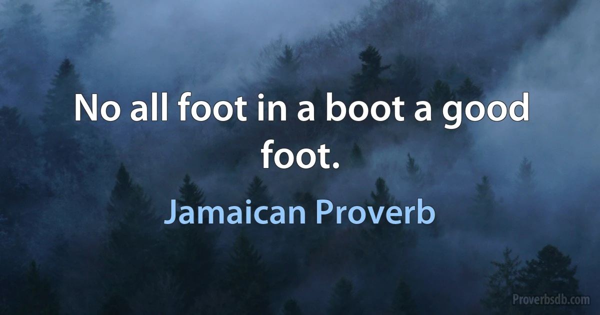 No all foot in a boot a good foot. (Jamaican Proverb)