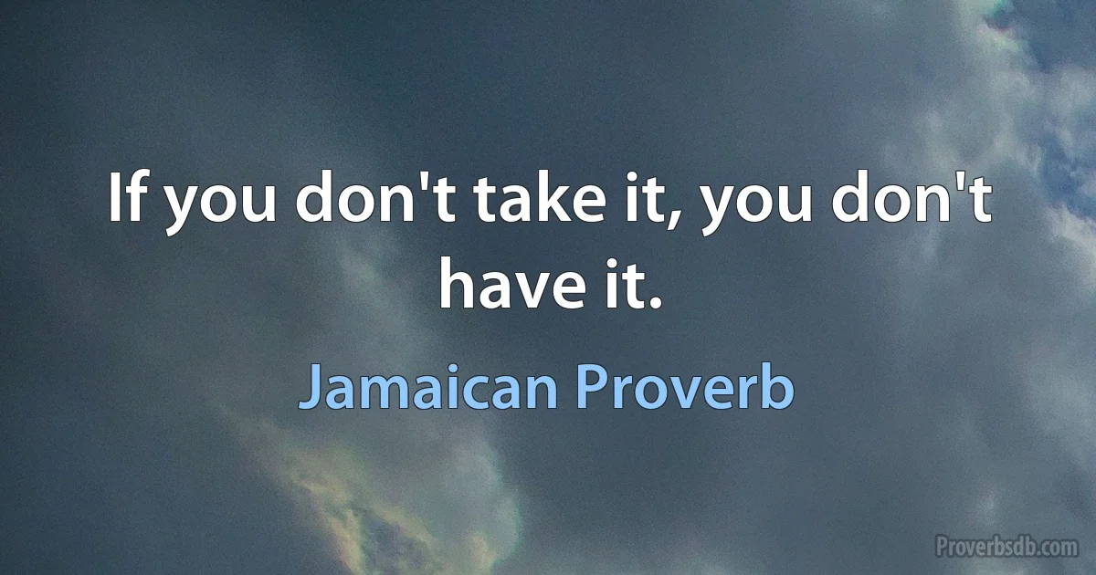 If you don't take it, you don't have it. (Jamaican Proverb)