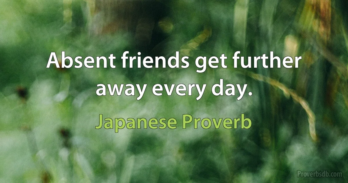 Absent friends get further away every day. (Japanese Proverb)