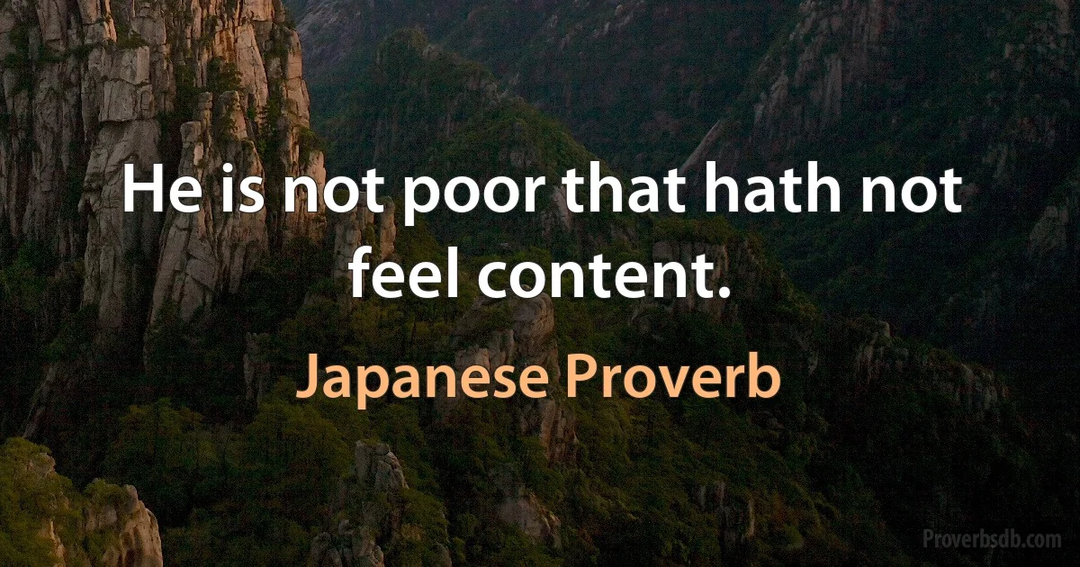 He is not poor that hath not feel content. (Japanese Proverb)