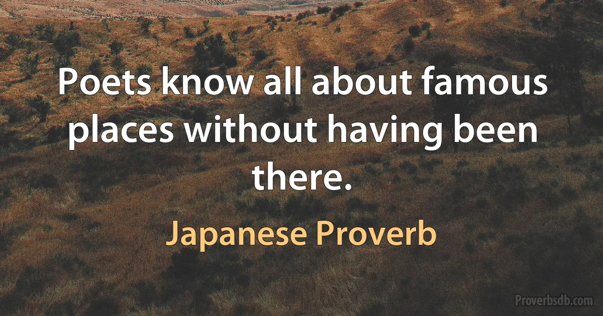 Poets know all about famous places without having been there. (Japanese Proverb)