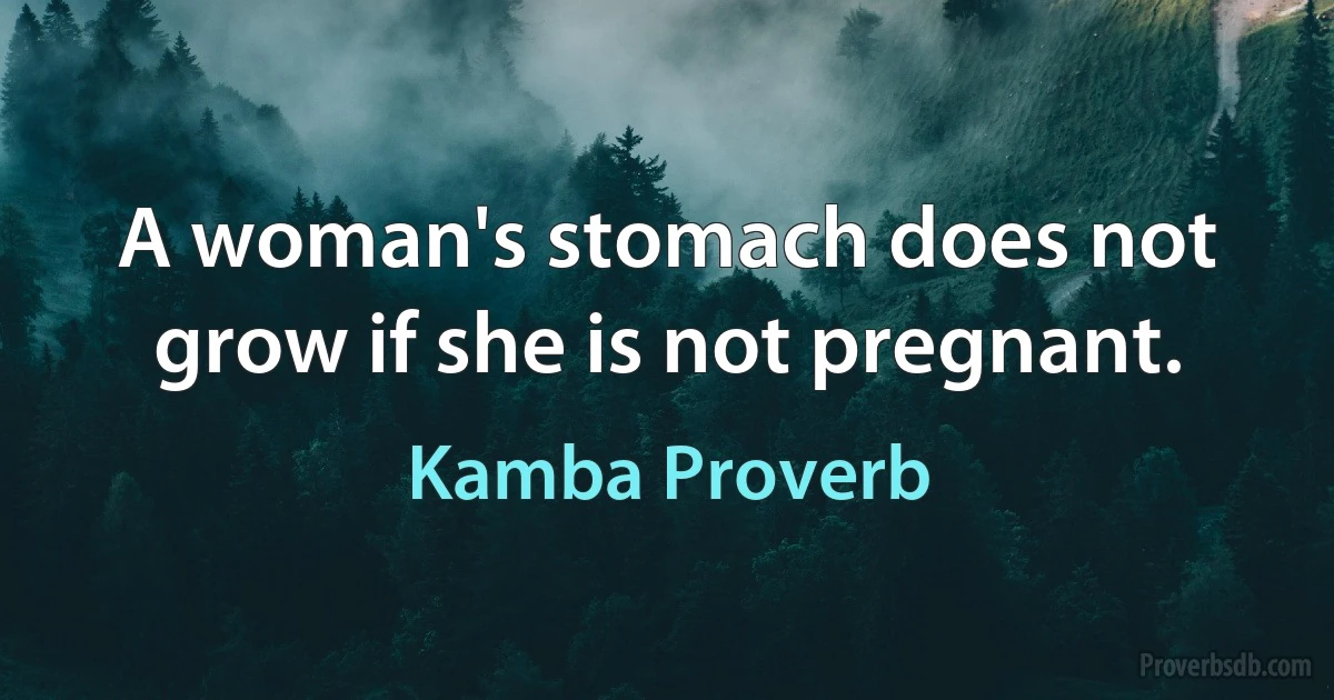 A woman's stomach does not grow if she is not pregnant. (Kamba Proverb)