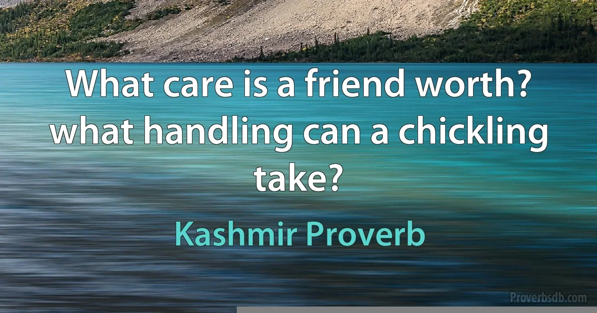 What care is a friend worth? what handling can a chickling take? (Kashmir Proverb)