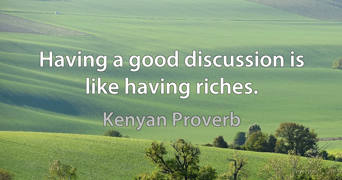 Having a good discussion is like having riches. (Kenyan Proverb)