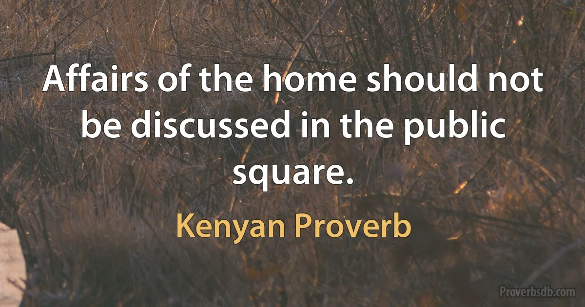 Affairs of the home should not be discussed in the public square. (Kenyan Proverb)