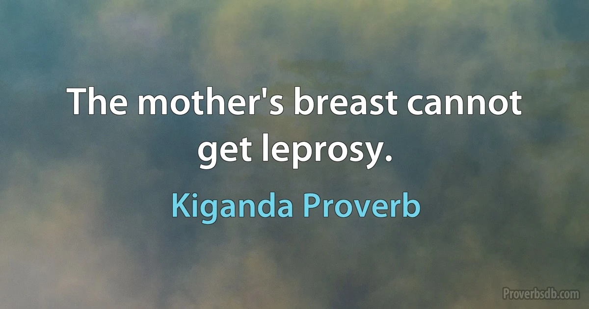 The mother's breast cannot get leprosy. (Kiganda Proverb)