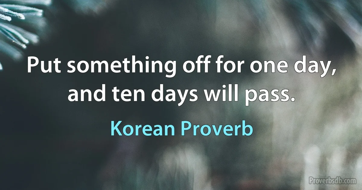 Put something off for one day, and ten days will pass. (Korean Proverb)