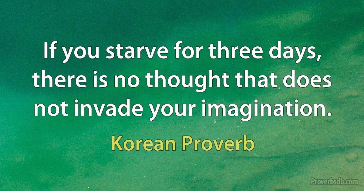 If you starve for three days, there is no thought that does not invade your imagination. (Korean Proverb)