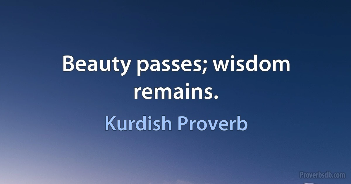 Beauty passes; wisdom remains. (Kurdish Proverb)