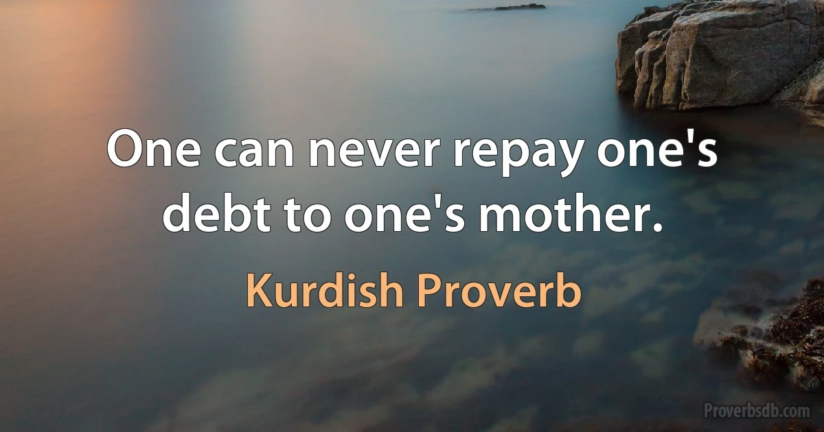 One can never repay one's debt to one's mother. (Kurdish Proverb)