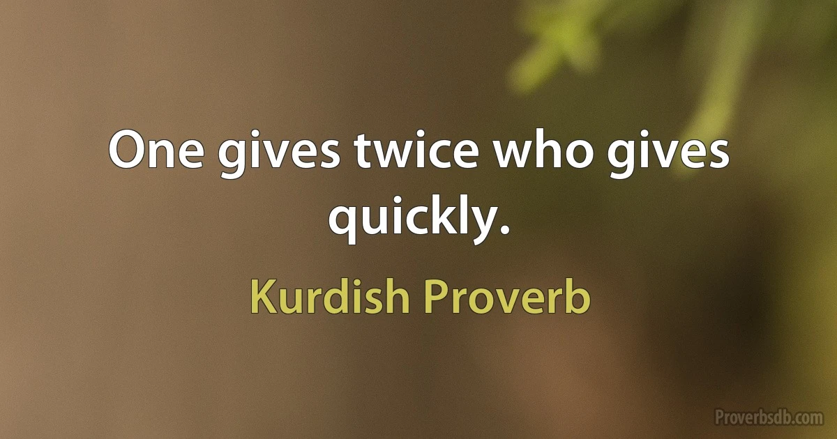 One gives twice who gives quickly. (Kurdish Proverb)