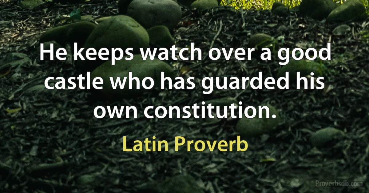 He keeps watch over a good castle who has guarded his own constitution. (Latin Proverb)