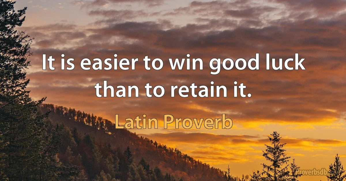 It is easier to win good luck than to retain it. (Latin Proverb)