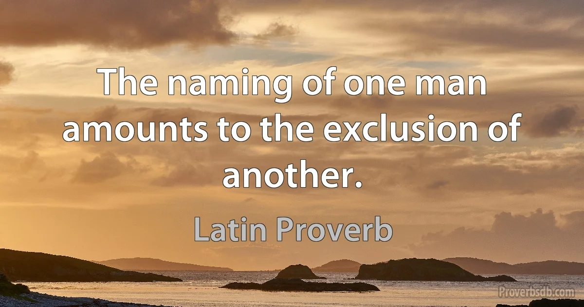 The naming of one man amounts to the exclusion of another. (Latin Proverb)