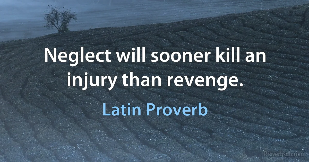 Neglect will sooner kill an injury than revenge. (Latin Proverb)