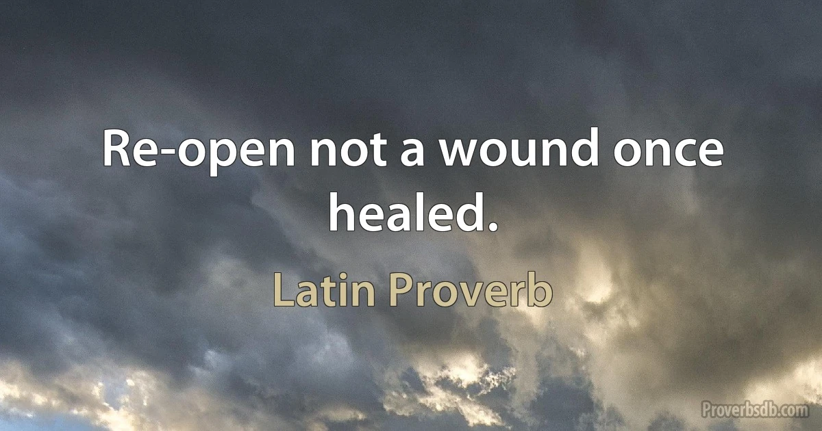 Re-open not a wound once healed. (Latin Proverb)