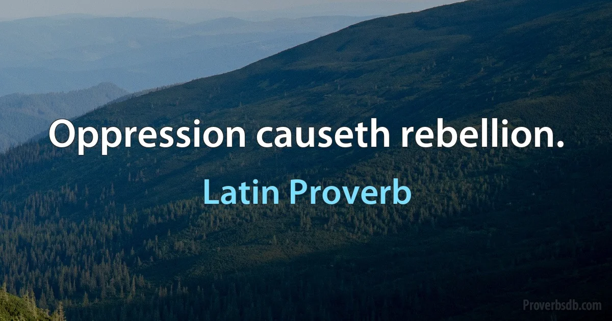 Oppression causeth rebellion. (Latin Proverb)