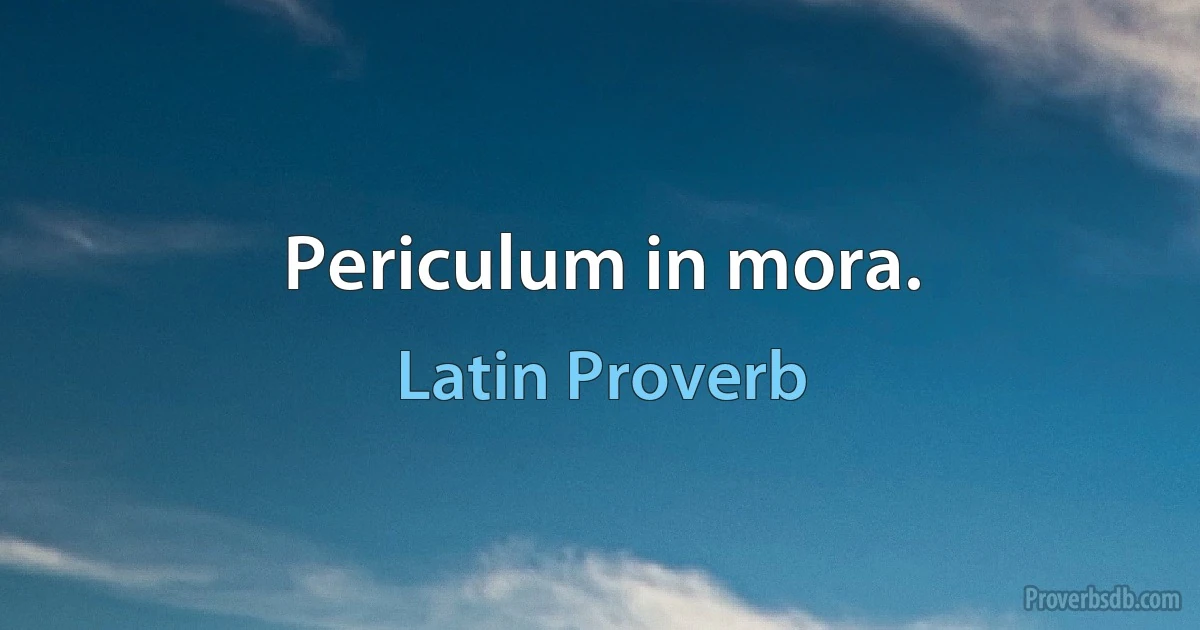 Periculum in mora. (Latin Proverb)