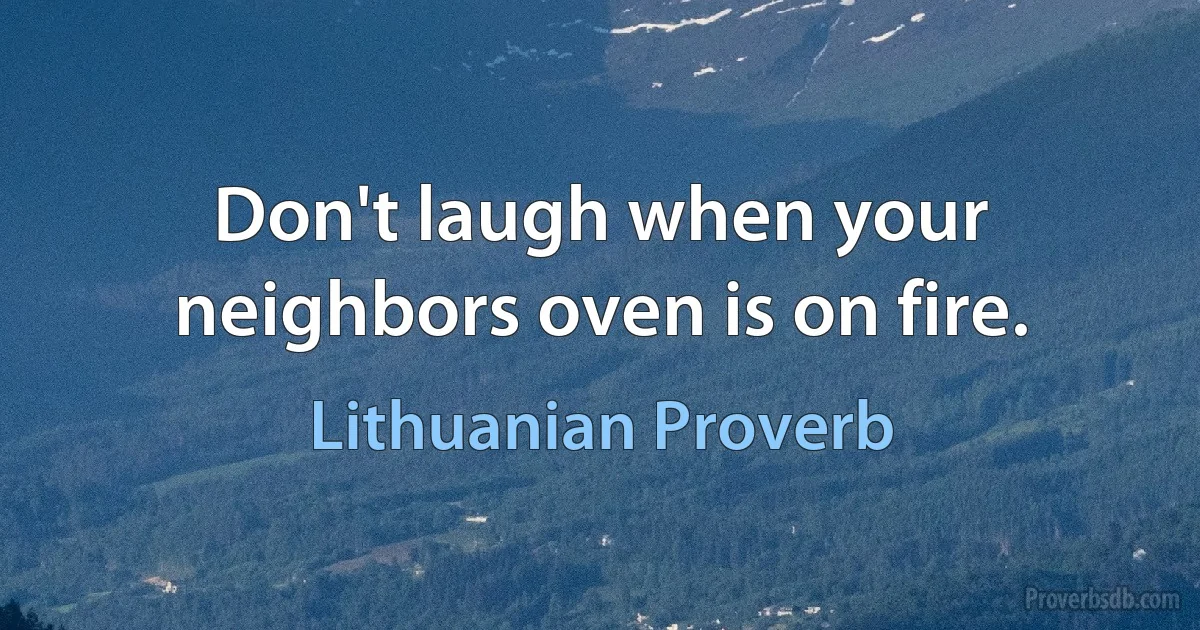 Don't laugh when your neighbors oven is on fire. (Lithuanian Proverb)