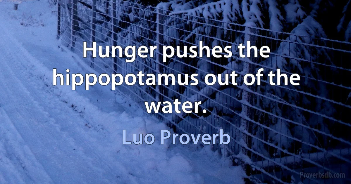 Hunger pushes the hippopotamus out of the water. (Luo Proverb)