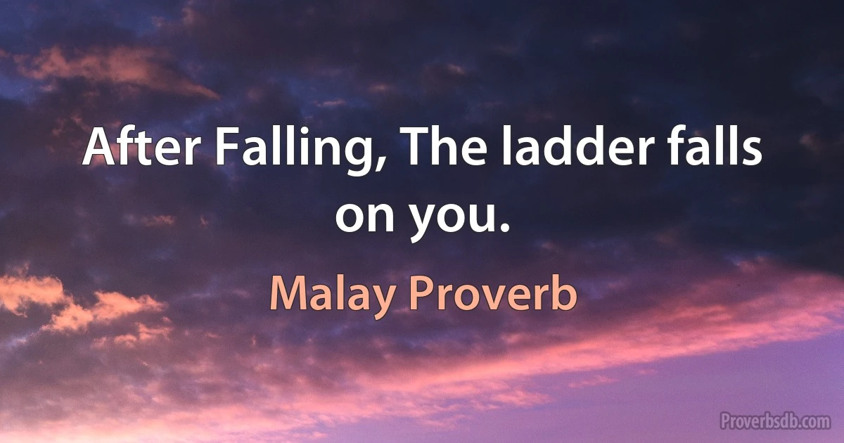 After Falling, The ladder falls on you. (Malay Proverb)