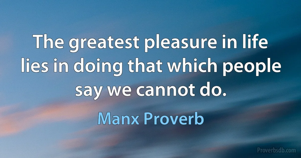 The greatest pleasure in life lies in doing that which people say we cannot do. (Manx Proverb)