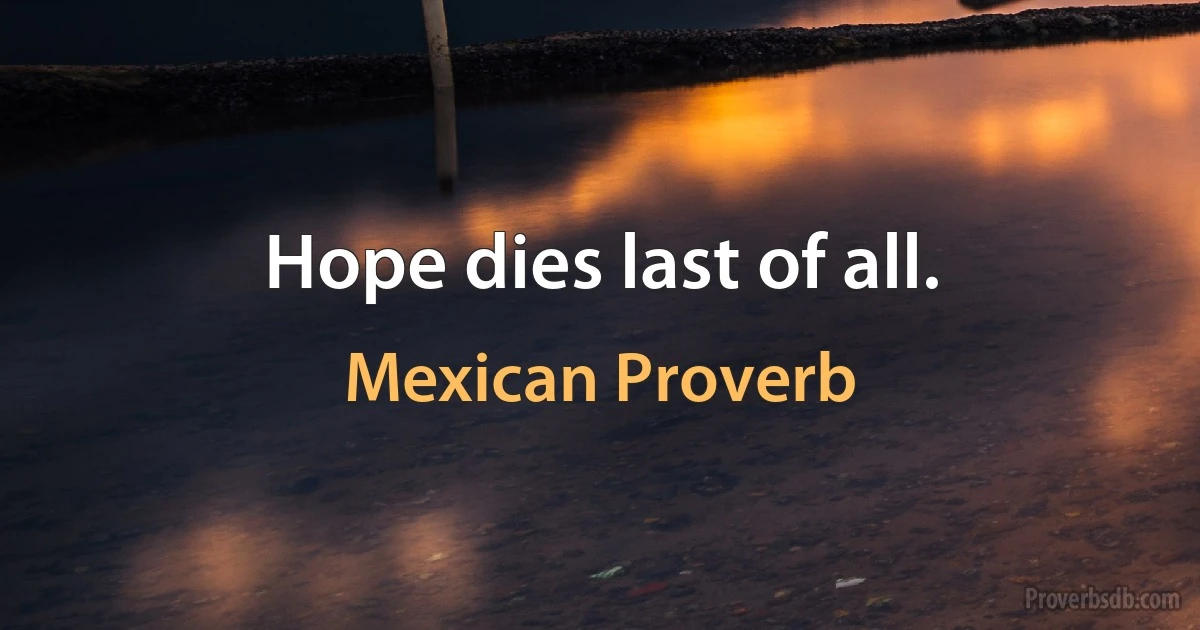 Hope dies last of all. (Mexican Proverb)