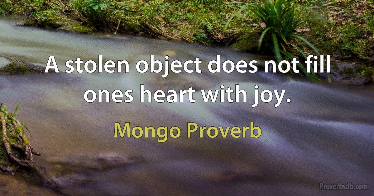 A stolen object does not fill ones heart with joy. (Mongo Proverb)