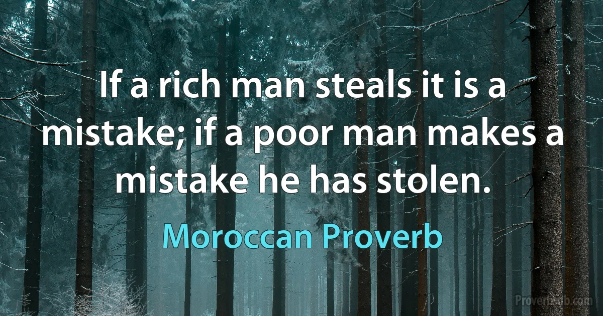 If a rich man steals it is a mistake; if a poor man makes a mistake he has stolen. (Moroccan Proverb)