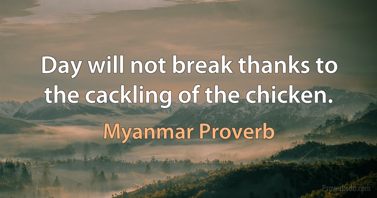 Day will not break thanks to the cackling of the chicken. (Myanmar Proverb)