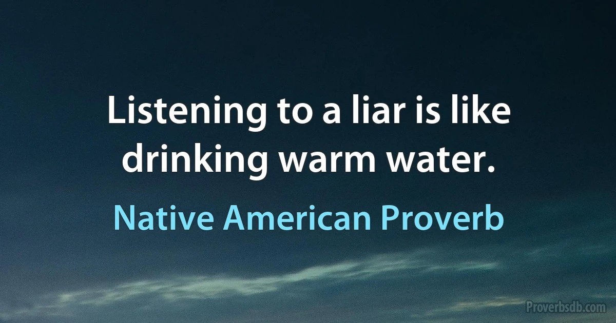 Listening to a liar is like drinking warm water. (Native American Proverb)