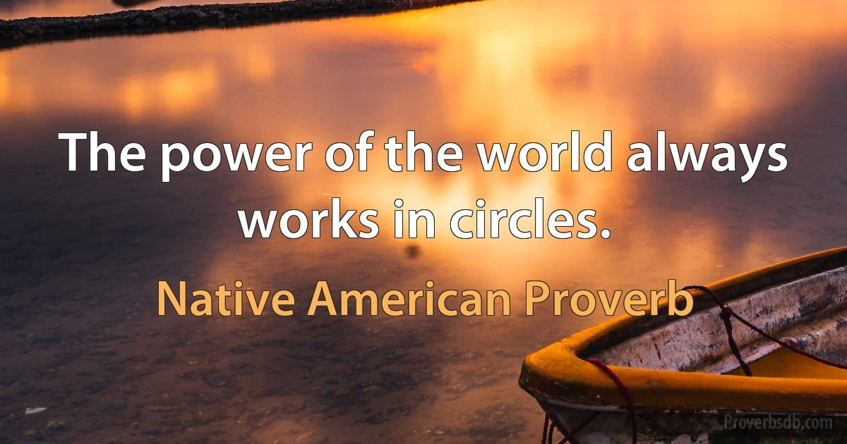 The power of the world always works in circles. (Native American Proverb)