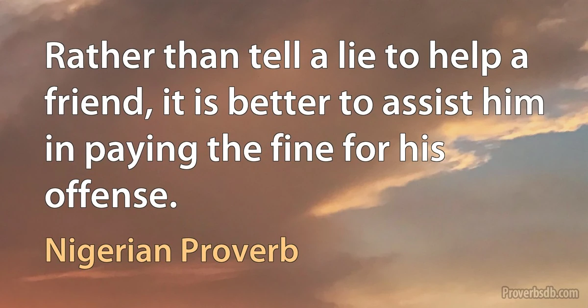 Rather than tell a lie to help a friend, it is better to assist him in paying the fine for his offense. (Nigerian Proverb)