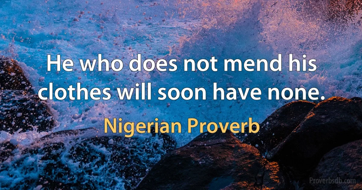 He who does not mend his clothes will soon have none. (Nigerian Proverb)