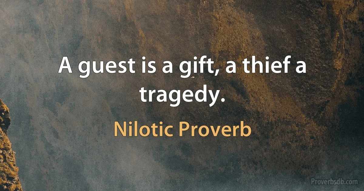 A guest is a gift, a thief a tragedy. (Nilotic Proverb)