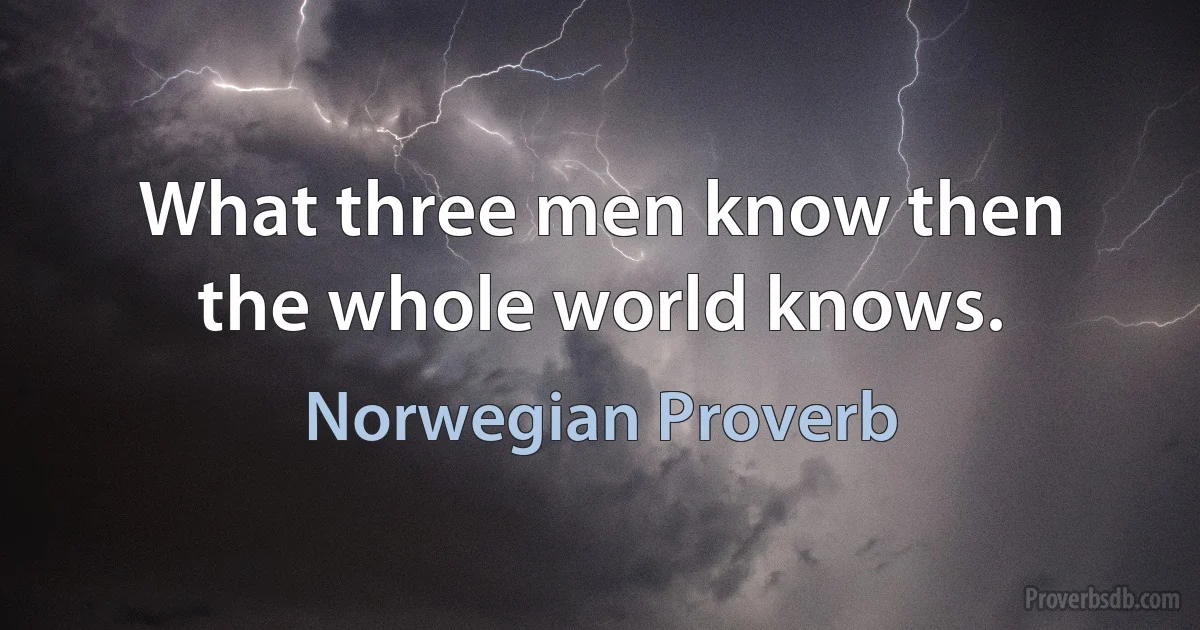 What three men know then the whole world knows. (Norwegian Proverb)